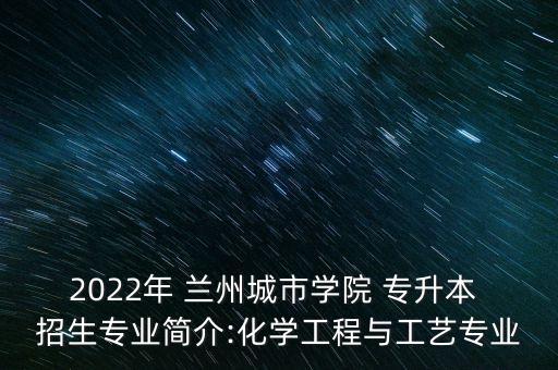 2022年 蘭州城市學(xué)院 專升本 招生專業(yè)簡(jiǎn)介:化學(xué)工程與工藝專業(yè)