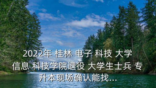 2022年 桂林 電子 科技 大學(xué)信息 科技學(xué)院退役 大學(xué)生士兵 專升本現(xiàn)場(chǎng)確認(rèn)能找...