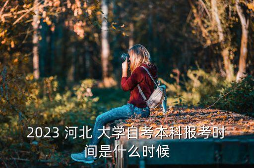 2023 河北 大學(xué)自考本科報(bào)考時(shí)間是什么時(shí)候