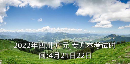 2022年四川 廣元 專升本考試時間:4月21日22日