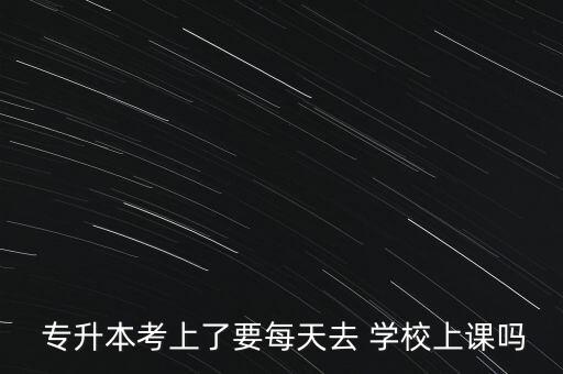  專升本考上了要每天去 學(xué)校上課嗎