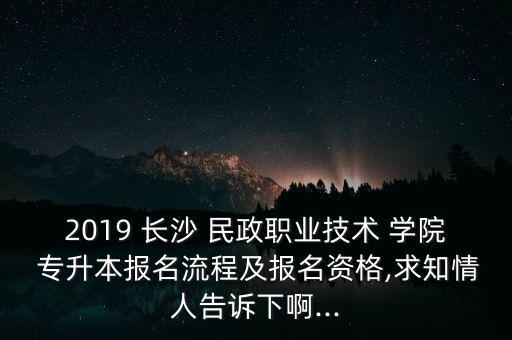 2019 長沙 民政職業(yè)技術(shù) 學(xué)院 專升本報(bào)名流程及報(bào)名資格,求知情人告訴下啊...