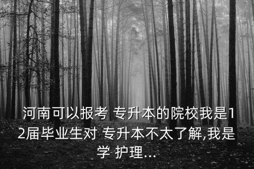  河南可以報考 專升本的院校我是12屆畢業(yè)生對 專升本不太了解,我是學 護理...