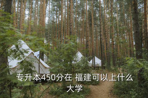  專升本450分在 福建可以上什么 大學(xué)