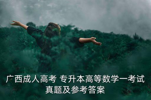 廣西成人高考 專(zhuān)升本高等數(shù)學(xué)一考試真題及參考答案