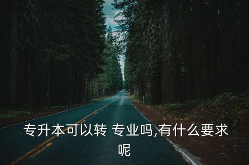  專升本可以轉(zhuǎn) 專業(yè)嗎,有什么要求呢