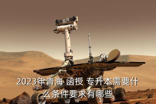 2023年青海 函授 專升本需要什么條件要求有哪些