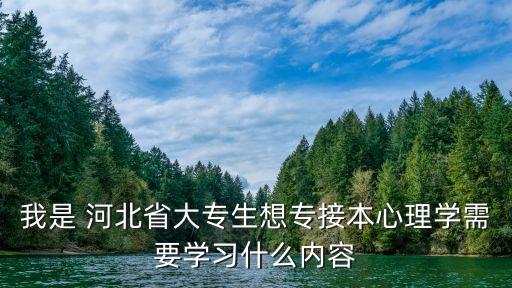 我是 河北省大專生想專接本心理學需要學習什么內容