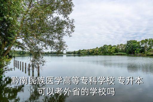  黔南民族醫(yī)學(xué)高等專科學(xué)校 專升本可以考外省的學(xué)校嗎