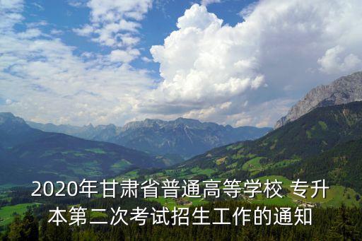 2020年甘肅省普通高等學(xué)校 專升本第二次考試招生工作的通知