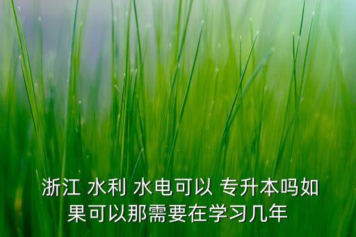  浙江 水利 水電可以 專升本嗎如果可以那需要在學習幾年