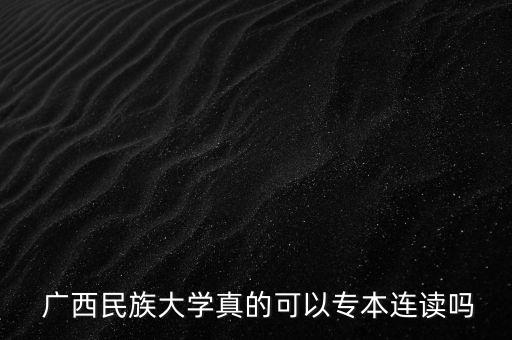  廣西民族大學(xué)真的可以專本連讀嗎