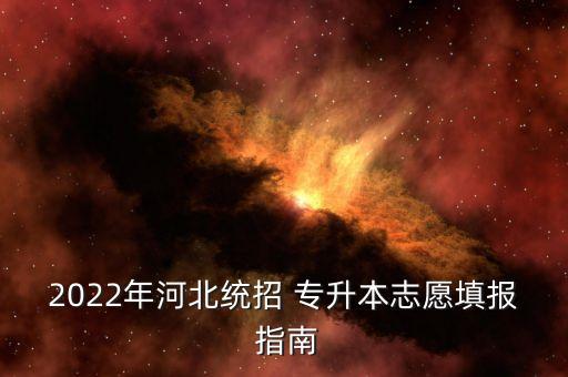 2022年河北統(tǒng)招 專升本志愿填報 指南