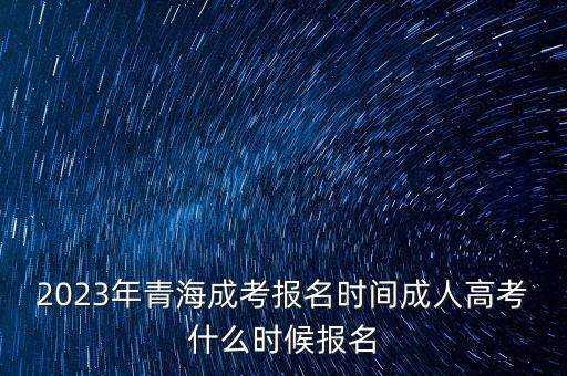 2023年青海成考報名時間成人高考什么時候報名