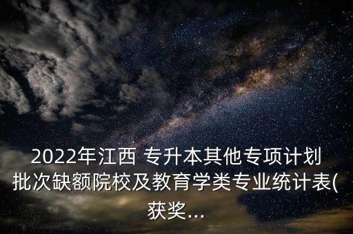 2022年江西 專升本其他專項(xiàng)計(jì)劃批次缺額院校及教育學(xué)類專業(yè)統(tǒng)計(jì)表(獲獎(jiǎng)...