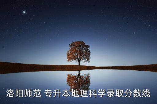 洛陽師范 專升本地理科學(xué)錄取分?jǐn)?shù)線