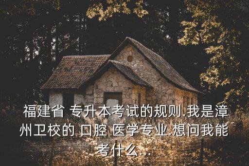  福建省 專升本考試的規(guī)則.我是漳州衛(wèi)校的 口腔 醫(yī)學(xué)專業(yè).想問(wèn)我能考什么...