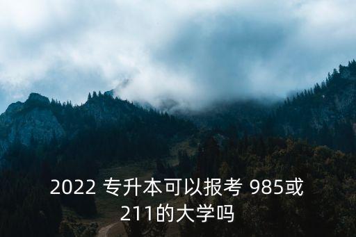 2022 專升本可以報考 985或211的大學(xué)嗎