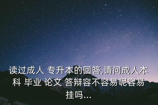 讀過成人 專升本的回答,請問成人本科 畢業(yè) 論文 答辯容不容易呢容易掛嗎...