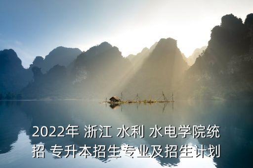 2022年 浙江 水利 水電學院統(tǒng)招 專升本招生專業(yè)及招生計劃