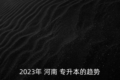 2023年 河南 專升本的趨勢(shì)