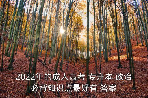 2022年的成人高考 專(zhuān)升本 政治必背知識(shí)點(diǎn)最好有 答案