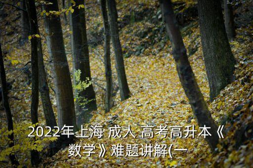 2022年上海 成人 高考高升本《 數(shù)學(xué)》難題講解(一