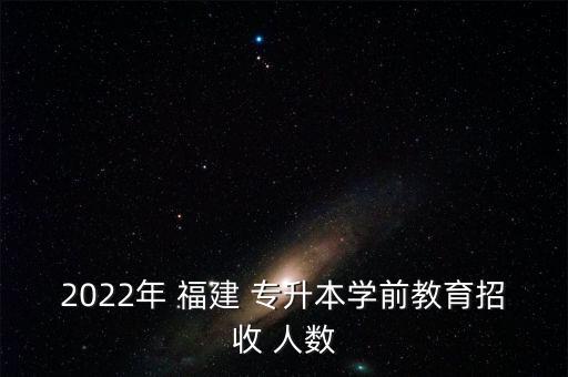 2022年 福建 專升本學(xué)前教育招收 人數(shù)