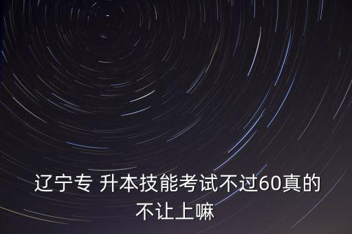  遼寧專(zhuān) 升本技能考試不過(guò)60真的不讓上嘛