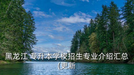 黑龍江 專升本學(xué)校招生專業(yè)介紹匯總(更新