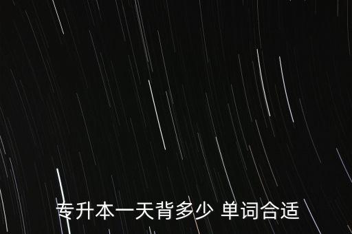  專升本一天背多少 單詞合適