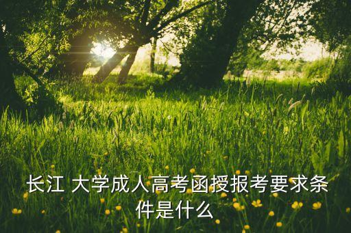  長江 大學(xué)成人高考函授報考要求條件是什么