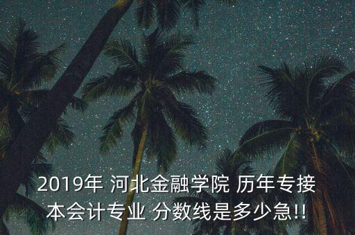 2019年 河北金融學(xué)院 歷年專接本會(huì)計(jì)專業(yè) 分?jǐn)?shù)線是多少急!!