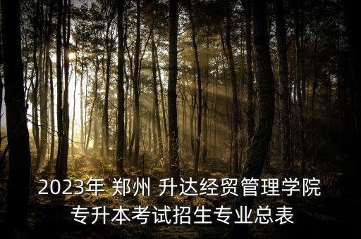 2023年 鄭州 升達(dá)經(jīng)貿(mào)管理學(xué)院 專(zhuān)升本考試招生專(zhuān)業(yè)總表