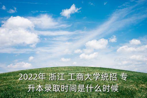 2022年 浙江 工商大學(xué)統(tǒng)招 專升本錄取時(shí)間是什么時(shí)候