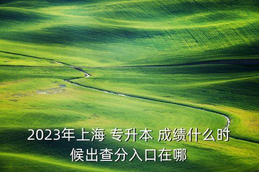 2023年上海 專升本 成績什么時候出查分入口在哪