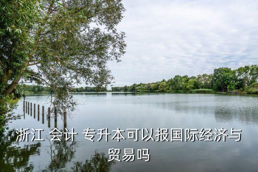 浙江 會(huì)計(jì) 專升本可以報(bào)國(guó)際經(jīng)濟(jì)與貿(mào)易嗎