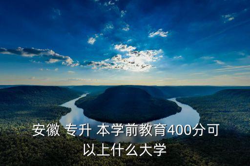  安徽 專升 本學前教育400分可以上什么大學