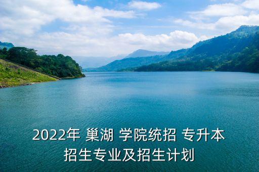 2022年 巢湖 學(xué)院統(tǒng)招 專升本招生專業(yè)及招生計(jì)劃