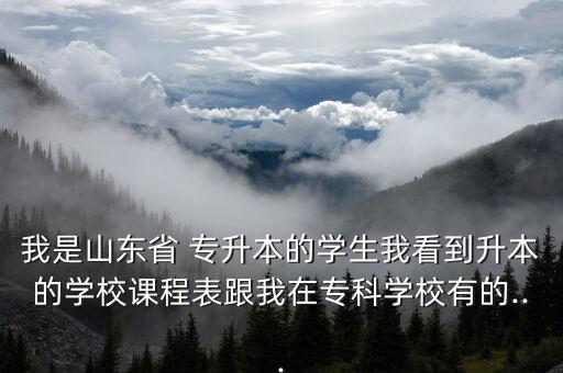 我是山東省 專升本的學(xué)生我看到升本的學(xué)校課程表跟我在?？茖W(xué)校有的...