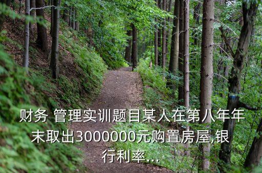  財務 管理實訓題目某人在第八年年末取出3000000元購置房屋,銀行利率...