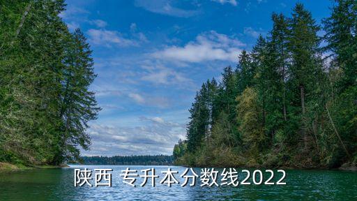  陜西 專升本分?jǐn)?shù)線2022