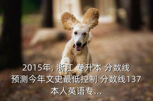 2015年, 浙江 專(zhuān)升本 分?jǐn)?shù)線預(yù)測(cè)今年文史最低控制 分?jǐn)?shù)線137本人英語(yǔ)專(zhuān)...