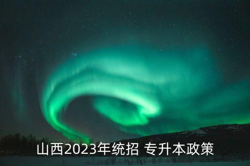 山西2023年統(tǒng)招 專(zhuān)升本政策