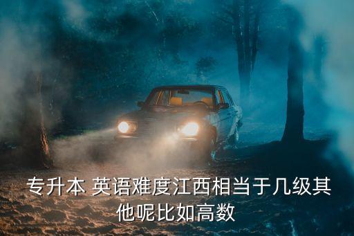  專升本 英語難度江西相當(dāng)于幾級其他呢比如高數(shù)