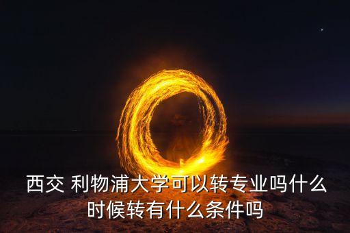  西交 利物浦大學(xué)可以轉(zhuǎn)專業(yè)嗎什么時候轉(zhuǎn)有什么條件嗎