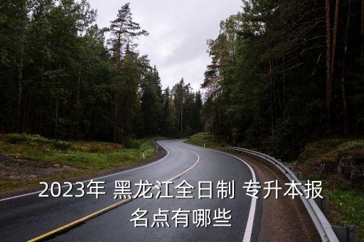 2023年 黑龍江全日制 專升本報名點(diǎn)有哪些