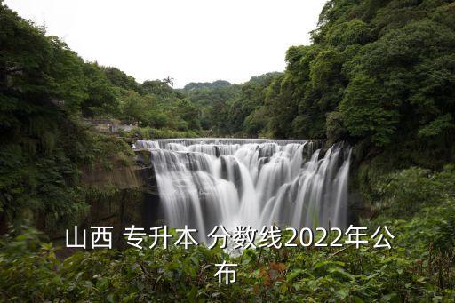  山西 專升本 分?jǐn)?shù)線2022年公布