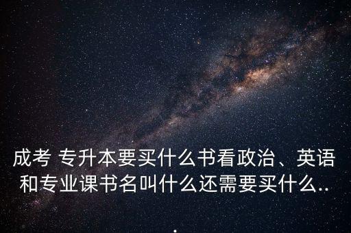 成考 專升本要買什么書看政治、英語(yǔ)和專業(yè)課書名叫什么還需要買什么...