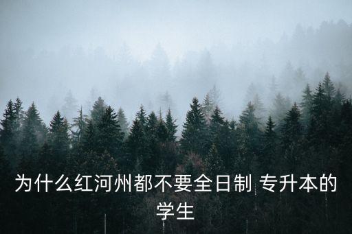 為什么紅河州都不要全日制 專升本的學(xué)生